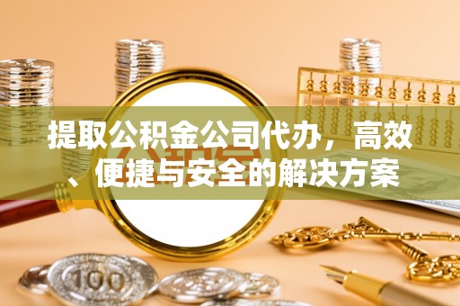 镇远提取公积金公司代办，高效、便捷与安全的解决方案
