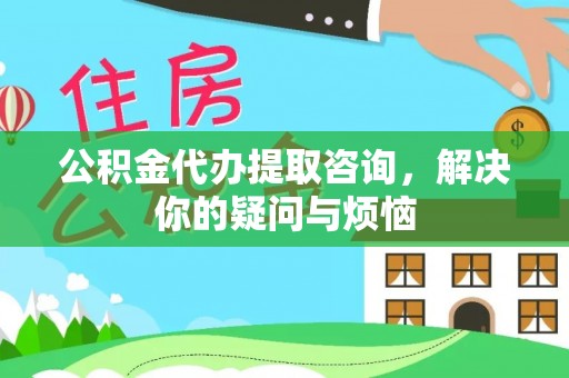 镇远公积金代办提取咨询，解决你的疑问与烦恼