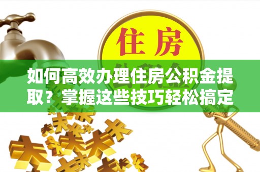 镇远如何高效办理住房公积金提取？掌握这些技巧轻松搞定