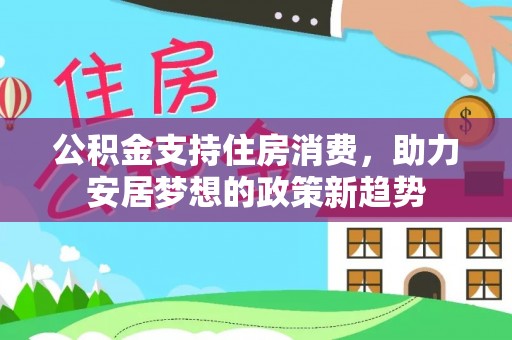 镇远公积金支持住房消费，助力安居梦想的政策新趋势