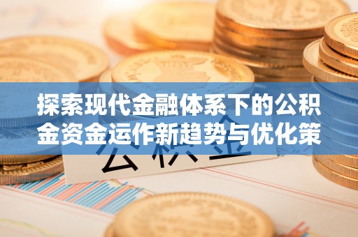 镇远探索现代金融体系下的公积金资金运作新趋势与优化策略