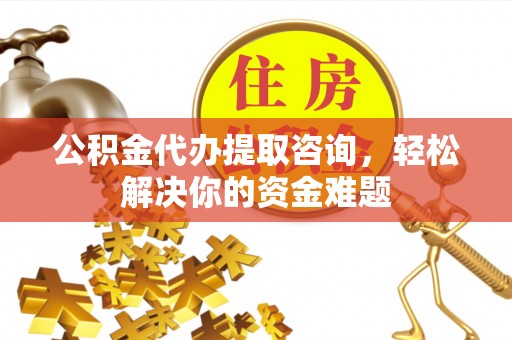 镇远公积金代办提取咨询，轻松解决你的资金难题
