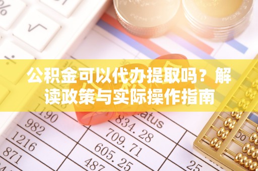 镇远公积金可以代办提取吗？解读政策与实际操作指南