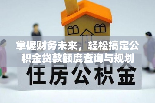 镇远掌握财务未来，轻松搞定公积金贷款额度查询与规划