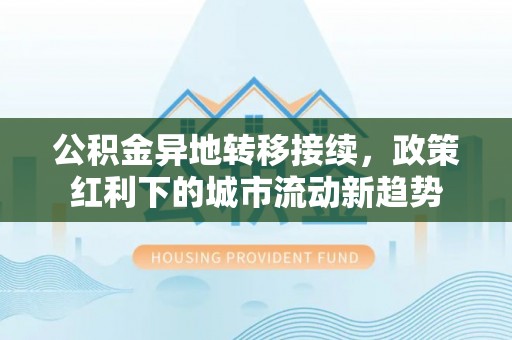 镇远公积金异地转移接续，政策红利下的城市流动新趋势
