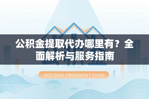 镇远公积金提取代办哪里有？全面解析与服务指南