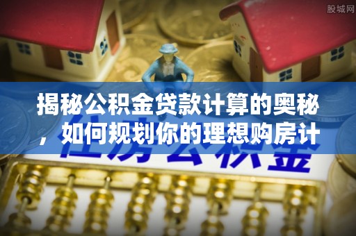 镇远揭秘公积金贷款计算的奥秘，如何规划你的理想购房计划