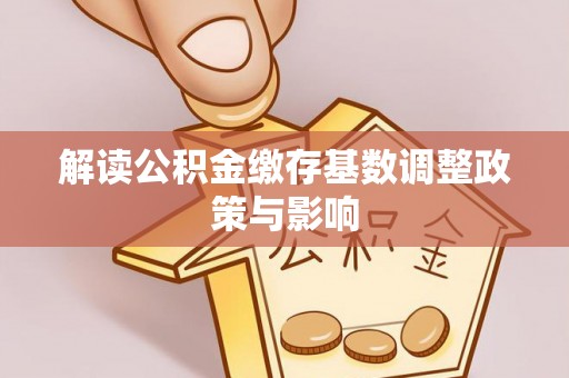 镇远解读公积金缴存基数调整政策与影响