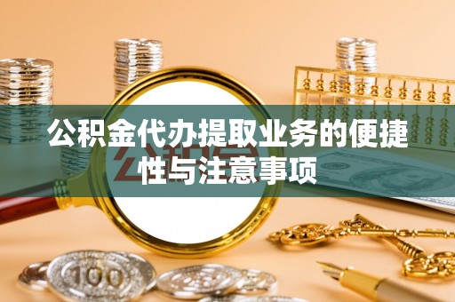 镇远公积金代办提取业务的便捷性与注意事项