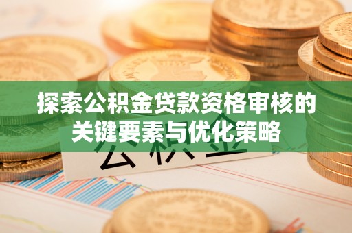镇远探索公积金贷款资格审核的关键要素与优化策略