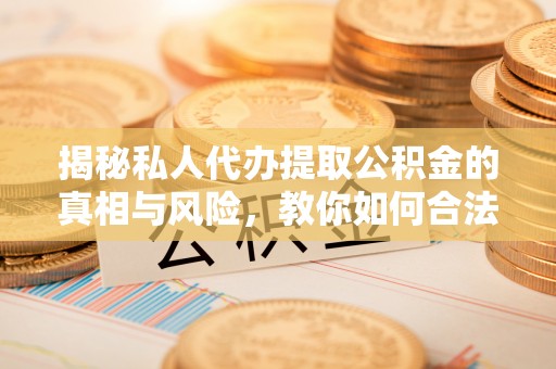 镇远揭秘私人代办提取公积金的真相与风险，教你如何合法高效操作