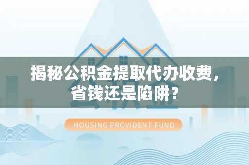 镇远揭秘公积金提取代办收费，省钱还是陷阱？