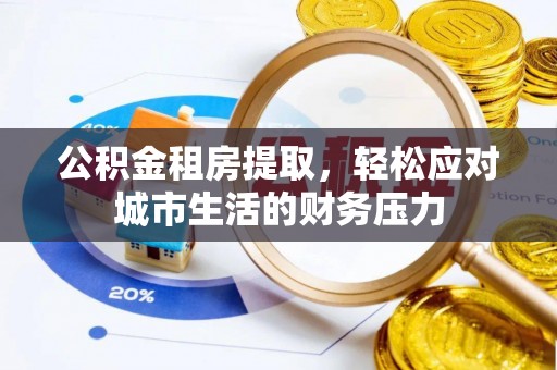 镇远公积金租房提取，轻松应对城市生活的财务压力