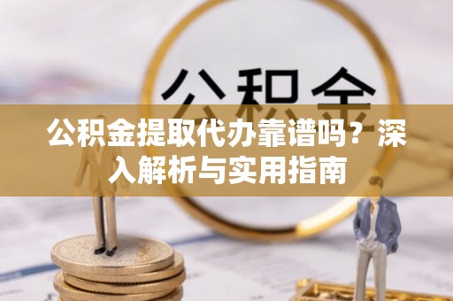 镇远公积金提取代办靠谱吗？深入解析与实用指南