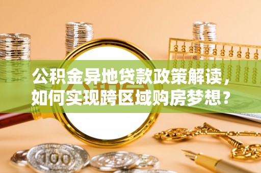 镇远公积金异地贷款政策解读，如何实现跨区域购房梦想？