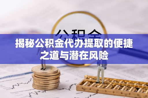 镇远揭秘公积金代办提取的便捷之道与潜在风险
