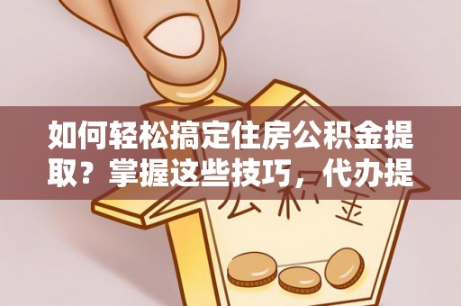 镇远如何轻松搞定住房公积金提取？掌握这些技巧，代办提取住房公积金不再难