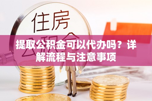 镇远提取公积金可以代办吗？详解流程与注意事项