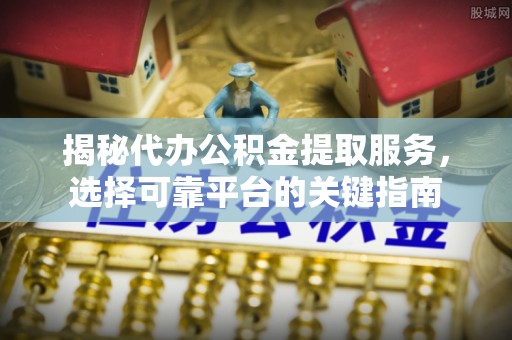 镇远揭秘代办公积金提取服务，选择可靠平台的关键指南