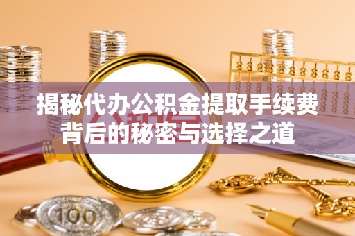 镇远揭秘代办公积金提取手续费背后的秘密与选择之道