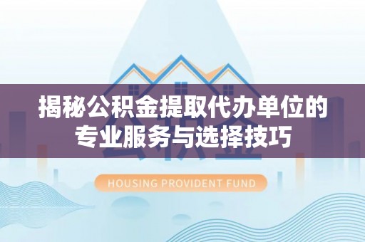 镇远揭秘公积金提取代办单位的专业服务与选择技巧