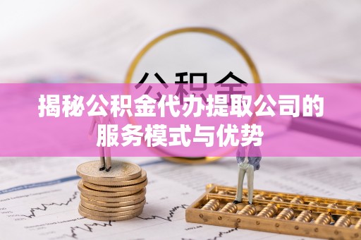 镇远揭秘公积金代办提取公司的服务模式与优势