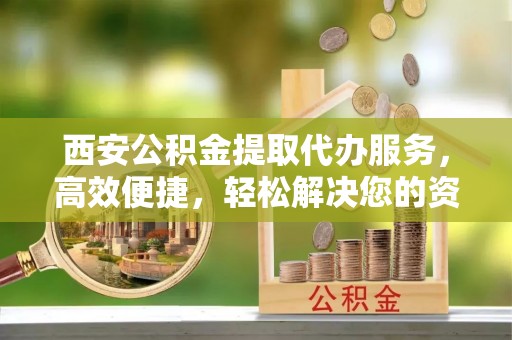 镇远西安公积金提取代办服务，高效便捷，轻松解决您的资金需求