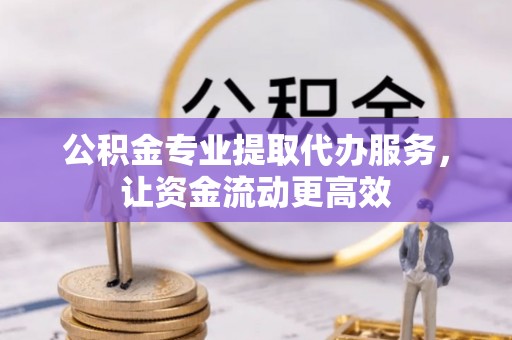 镇远公积金专业提取代办服务，让资金流动更高效