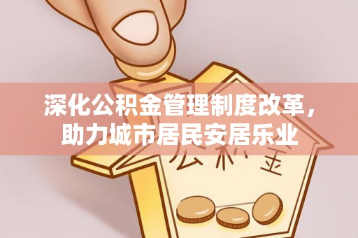 镇远深化公积金管理制度改革，助力城市居民安居乐业