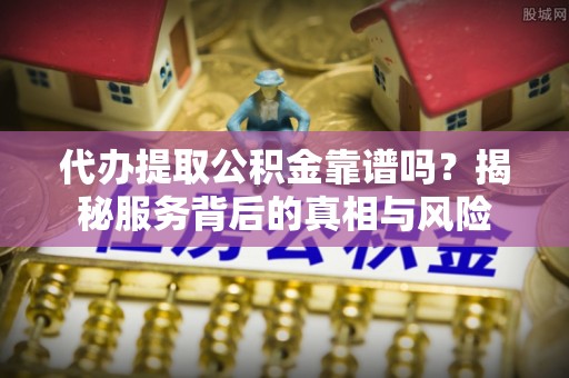 镇远代办提取公积金靠谱吗？揭秘服务背后的真相与风险