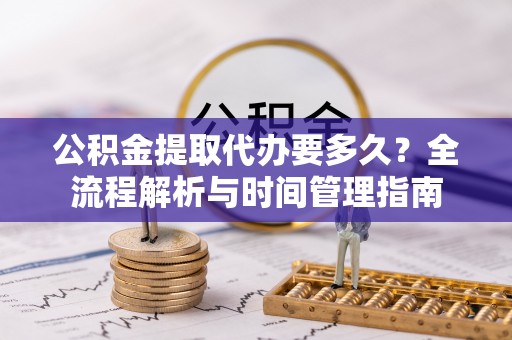 镇远公积金提取代办要多久？全流程解析与时间管理指南