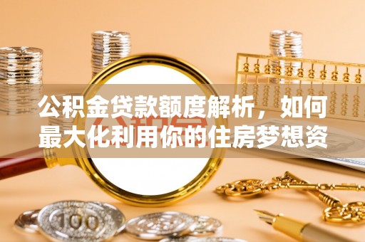 镇远公积金贷款额度解析，如何最大化利用你的住房梦想资金