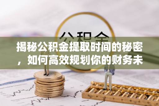 镇远揭秘公积金提取时间的秘密，如何高效规划你的财务未来