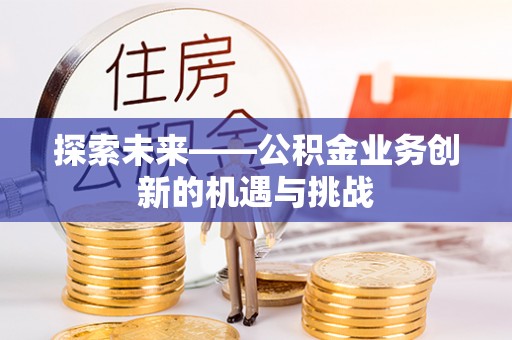 镇远探索未来——公积金业务创新的机遇与挑战
