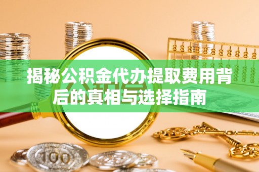 镇远揭秘公积金代办提取费用背后的真相与选择指南