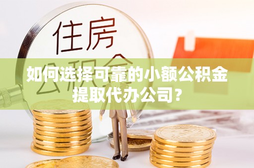 镇远如何选择可靠的小额公积金提取代办公司？