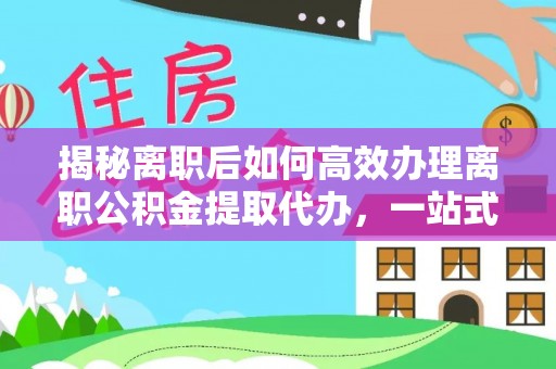 镇远揭秘离职后如何高效办理离职公积金提取代办，一站式服务全解析