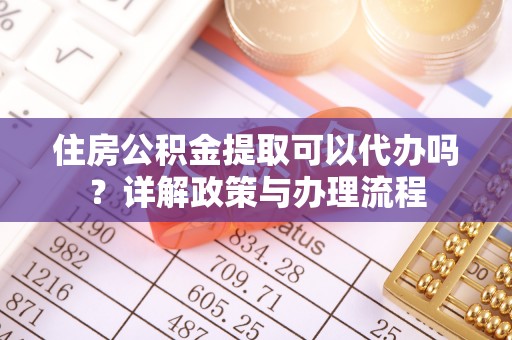 镇远住房公积金提取可以代办吗？详解政策与办理流程