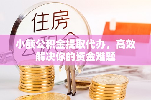 镇远小额公积金提取代办，高效解决你的资金难题