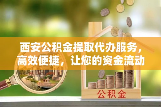 镇远西安公积金提取代办服务，高效便捷，让您的资金流动更灵活