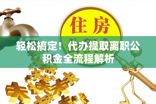 镇远轻松搞定！代办提取离职公积金全流程解析