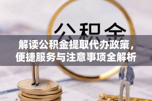 镇远解读公积金提取代办政策，便捷服务与注意事项全解析