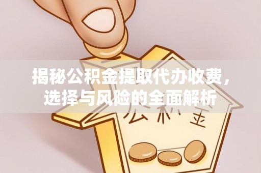 镇远揭秘公积金提取代办收费，选择与风险的全面解析