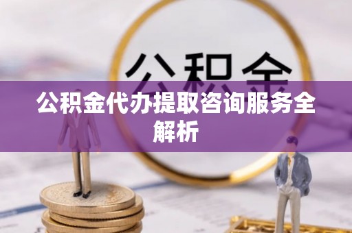 镇远公积金代办提取咨询服务全解析