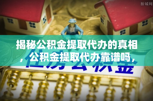 镇远揭秘公积金提取代办的真相，公积金提取代办靠谱吗，如何选择专业服务？