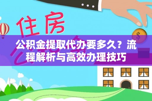 镇远公积金提取代办要多久？流程解析与高效办理技巧