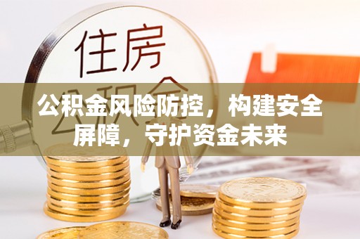 镇远公积金风险防控，构建安全屏障，守护资金未来