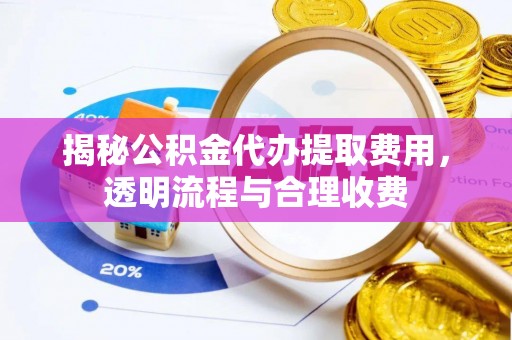 镇远揭秘公积金代办提取费用，透明流程与合理收费