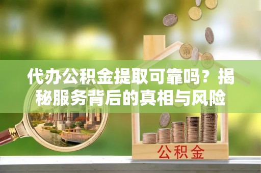 镇远代办公积金提取可靠吗？揭秘服务背后的真相与风险