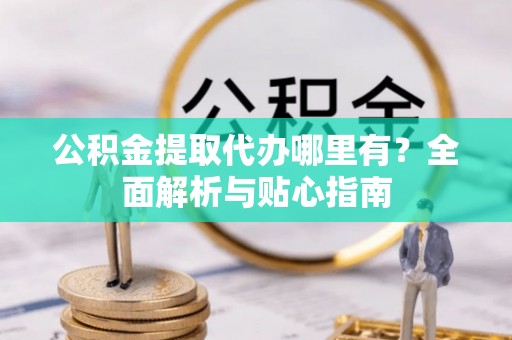 镇远公积金提取代办哪里有？全面解析与贴心指南